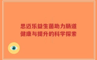 思迈乐益生菌助力肠道健康与提升的科学探索