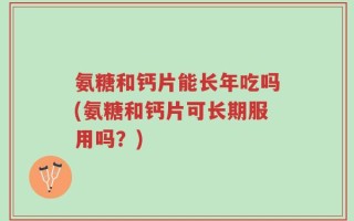 氨糖和钙片能长年吃吗(氨糖和钙片可长期服用吗？)
