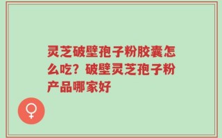 灵芝破壁孢子粉胶囊怎么吃？破壁灵芝孢子粉产品哪家好