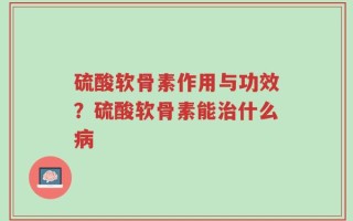 硫酸软骨素作用与功效？硫酸软骨素能治什么病