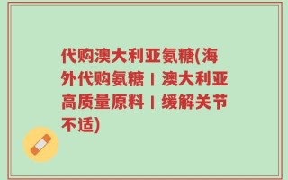 代购澳大利亚氨糖(海外代购氨糖丨澳大利亚高质量原料丨缓解关节不适)