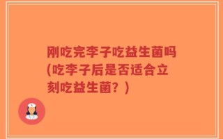 刚吃完李子吃益生菌吗(吃李子后是否适合立刻吃益生菌？)