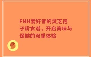FNH爱好者的灵芝孢子粉食谱，开启美味与保健的双重体验