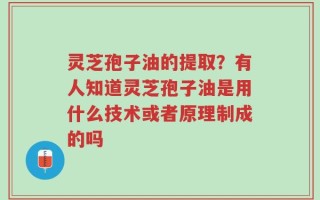 灵芝孢子油的提取？有人知道灵芝孢子油是用什么技术或者原理制成的吗
