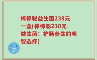 棒棒聪益生菌238元一盒(棒棒聪238元益生菌：护肠养生的明智选择)