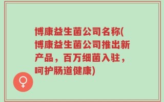 博康益生菌公司名称(博康益生菌公司推出新产品，百万细菌入驻，呵护肠道健康)