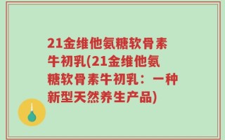 21金维他氨糖软骨素牛初乳(21金维他氨糖软骨素牛初乳：一种新型天然养生产品)