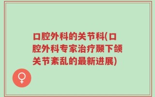 口腔外科的关节科(口腔外科专家治疗颞下颌关节紊乱的最新进展)