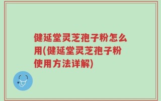 健延堂灵芝孢子粉怎么用(健延堂灵芝孢子粉使用方法详解)
