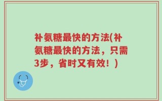 补氨糖最快的方法(补氨糖最快的方法，只需3步，省时又有效！)