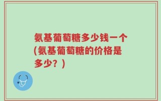 氨基葡萄糖多少钱一个(氨基葡萄糖的价格是多少？)