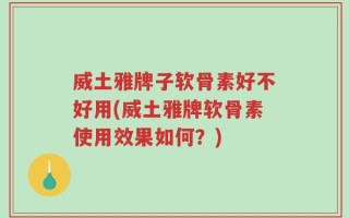 威土雅牌子软骨素好不好用(威土雅牌软骨素使用效果如何？)