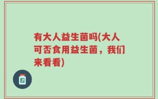 有大人益生菌吗(大人可否食用益生菌，我们来看看)