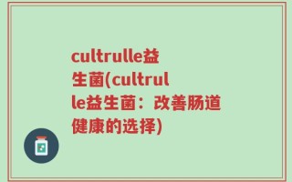 cultrulle益生菌(cultrulle益生菌：改善肠道健康的选择)
