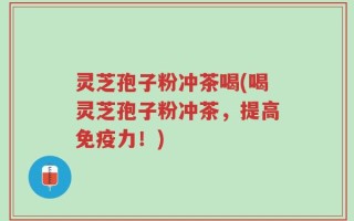 灵芝孢子粉冲茶喝(喝灵芝孢子粉冲茶，提高免疫力！)