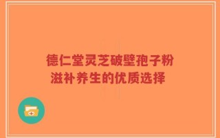 德仁堂灵芝破壁孢子粉 滋补养生的优质选择