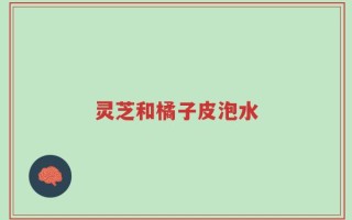 灵芝和橘子皮泡水