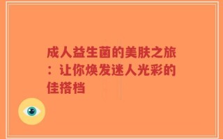 成人益生菌的美肤之旅：让你焕发迷人光彩的佳搭档