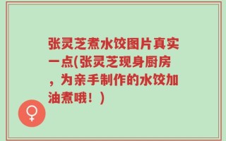 张灵芝煮水饺图片真实一点(张灵芝现身厨房，为亲手制作的水饺加油煮哦！)