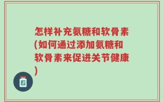怎样补充氨糖和软骨素(如何通过添加氨糖和软骨素来促进关节健康)