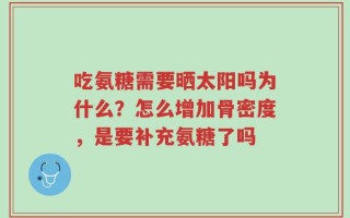 吃氨糖需要晒太阳吗为什么？怎么增加骨密度，是要补充氨糖了吗