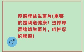 厚德牌益生菌片(重要的是肠道健康！选择厚德牌益生菌片，呵护您的肠道)