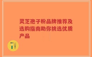 灵芝孢子粉品牌推荐及选购指南助你挑选优质产品
