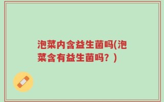 泡菜内含益生菌吗(泡菜含有益生菌吗？)