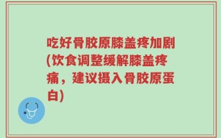 吃好骨胶原膝盖疼加剧(饮食调整缓解膝盖疼痛，建议摄入骨胶原蛋白)
