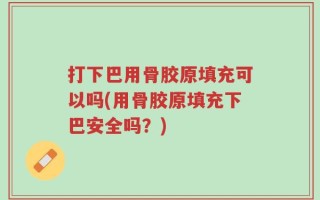 打下巴用骨胶原填充可以吗(用骨胶原填充下巴安全吗？)