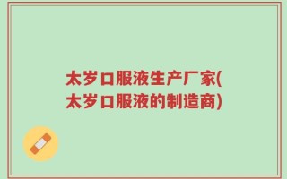 太岁口服液生产厂家(太岁口服液的制造商)