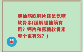 腿抽筋吃钙片还是氨糖软骨素(缓解腿抽筋有用？钙片和氨糖软骨素哪个更有效？)