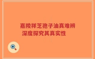 嘉陵祥芝孢子油真难辨 深度探究其真实性