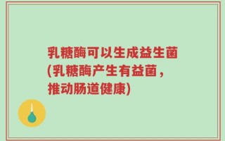 乳糖酶可以生成益生菌(乳糖酶产生有益菌，推动肠道健康)