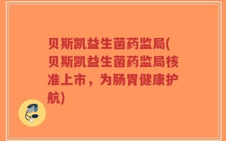 贝斯凯益生菌药监局(贝斯凯益生菌药监局核准上市，为肠胃健康护航)