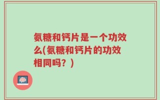 氨糖和钙片是一个功效么(氨糖和钙片的功效相同吗？)