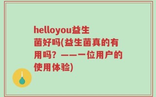 helloyou益生菌好吗(益生菌真的有用吗？——一位用户的使用体验)
