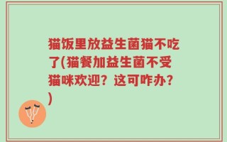 猫饭里放益生菌猫不吃了(猫餐加益生菌不受猫咪欢迎？这可咋办？)