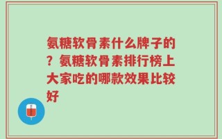 氨糖软骨素什么牌子的？氨糖软骨素排行榜上大家吃的哪款效果比较好