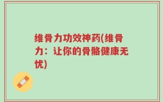 维骨力功效神药(维骨力：让你的骨骼健康无忧)