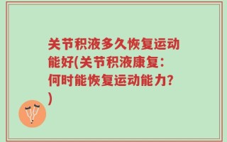 关节积液多久恢复运动能好(关节积液康复：何时能恢复运动能力？)