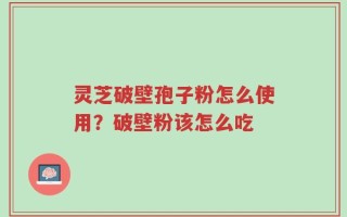 灵芝破壁孢子粉怎么使用？破壁粉该怎么吃
