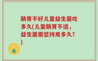 肠胃不好儿童益生菌吃多久(儿童肠胃不适，益生菌需坚持用多久？)