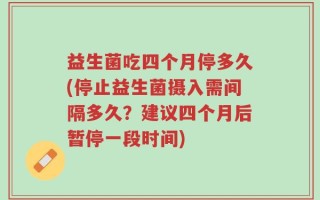 益生菌吃四个月停多久(停止益生菌摄入需间隔多久？建议四个月后暂停一段时间)