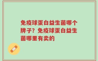 免疫球蛋白益生菌哪个牌子？免疫球蛋白益生菌哪里有卖的