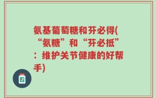 氨基葡萄糖和芬必得(“氨糖”和“芬必抵”：维护关节健康的好帮手)
