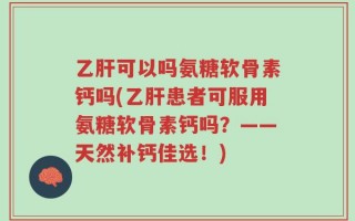 乙肝可以吗氨糖软骨素钙吗(乙肝患者可服用氨糖软骨素钙吗？——天然补钙佳选！)