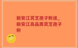 新安江灵芝孢子粉送_新安江高品质灵芝孢子粉