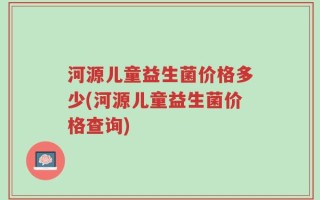 河源儿童益生菌价格多少(河源儿童益生菌价格查询)