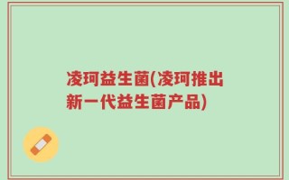 凌珂益生菌(凌珂推出新一代益生菌产品)